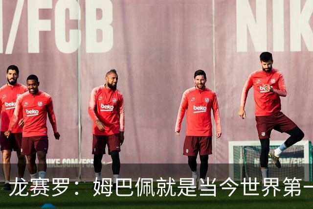 龙赛罗：姆巴佩就是当今世界第一人，不要再戴着有色眼镜审视他